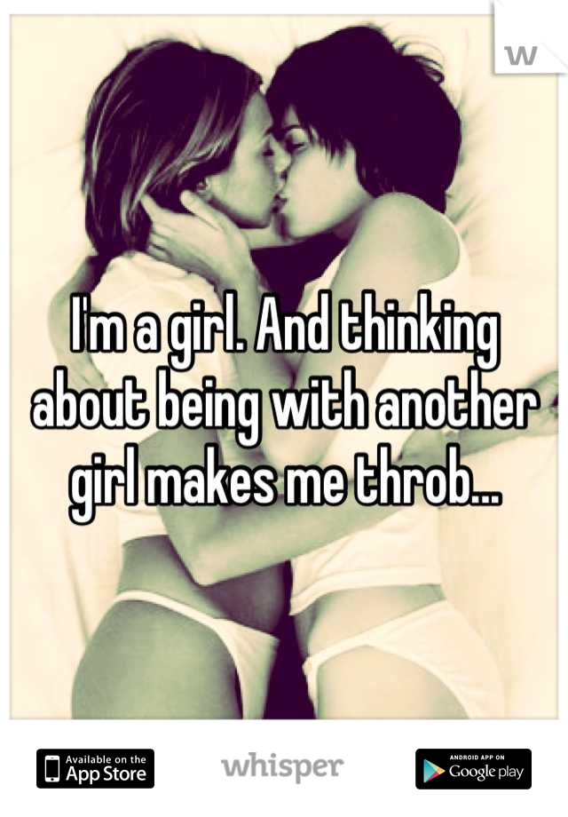 I'm a girl. And thinking about being with another girl makes me throb...
