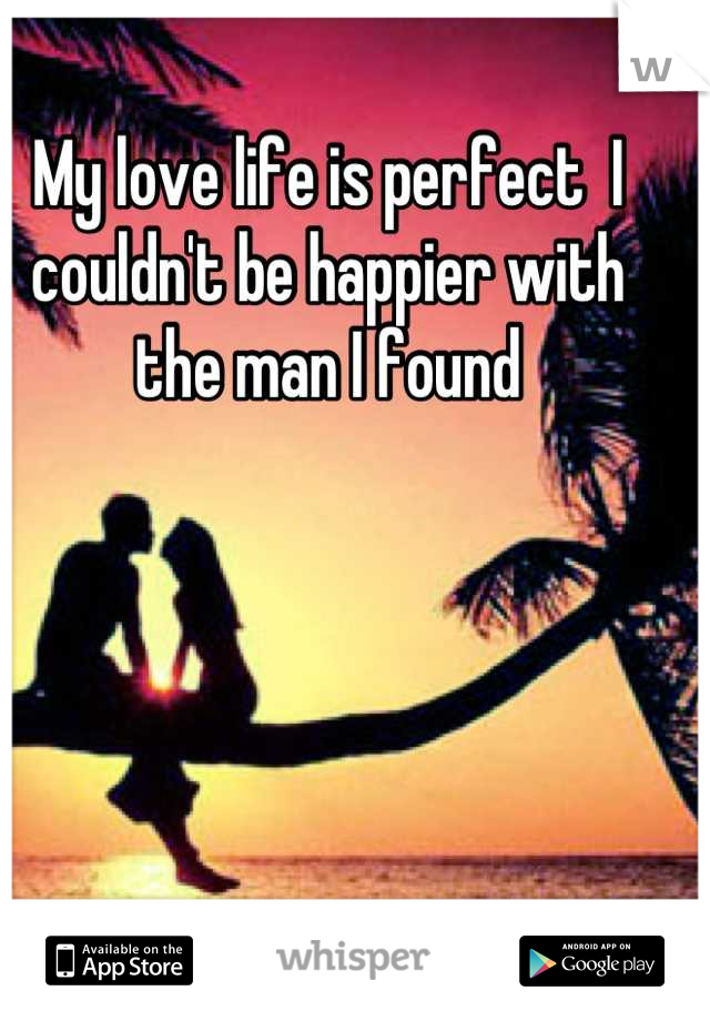 My love life is perfect  I couldn't be happier with the man I found