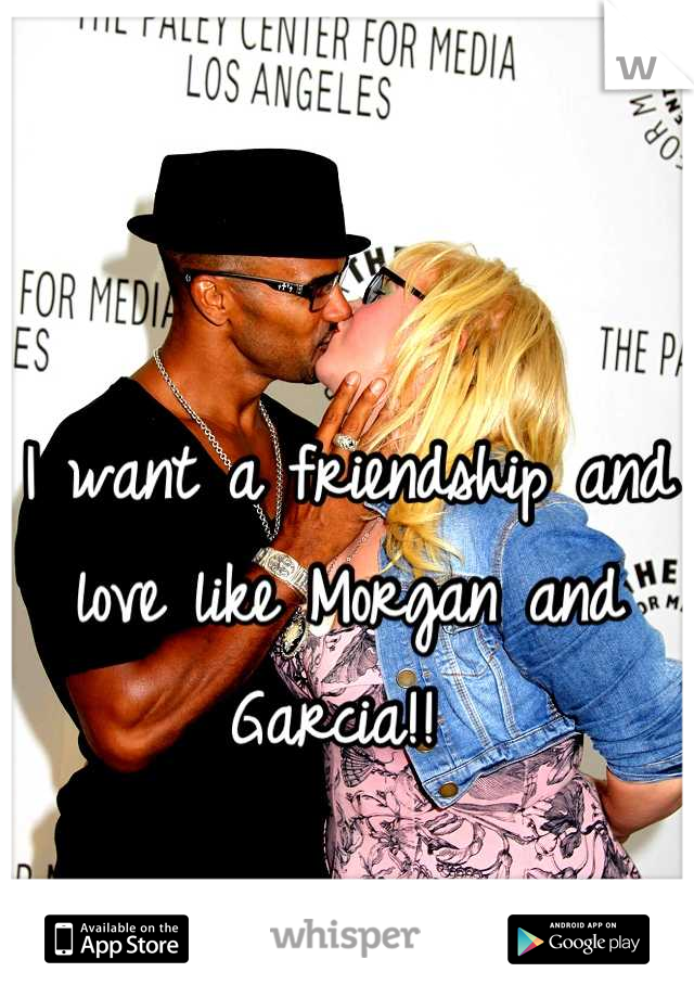I want a friendship and love like Morgan and Garcia!! 