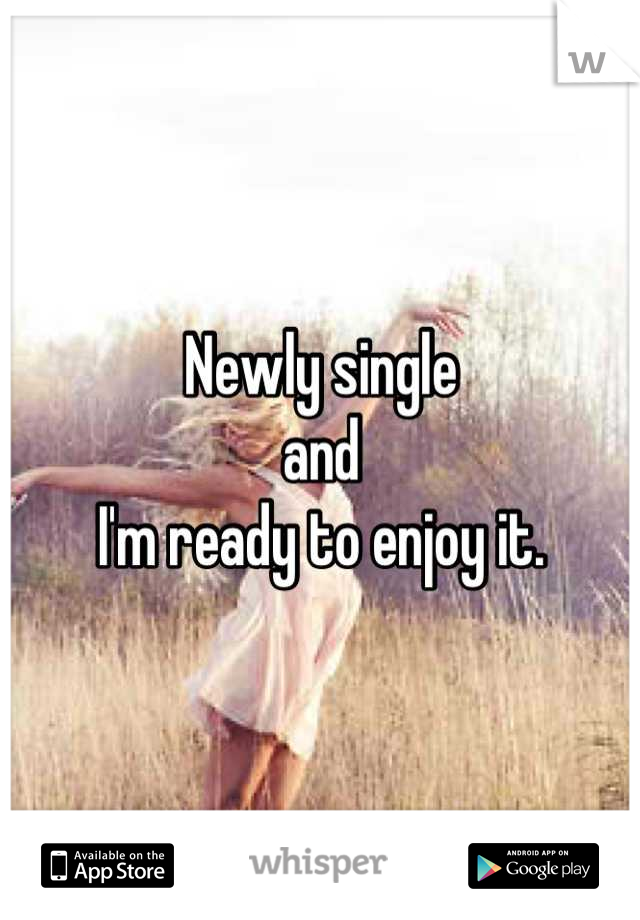 Newly single 
and 
I'm ready to enjoy it.
