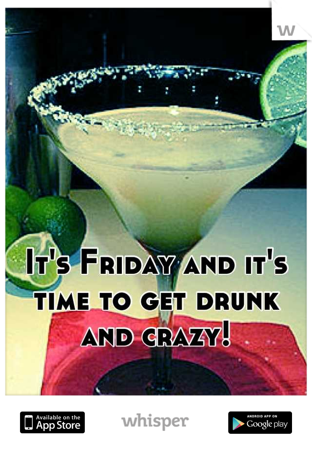 It's Friday and it's time to get drunk and crazy!