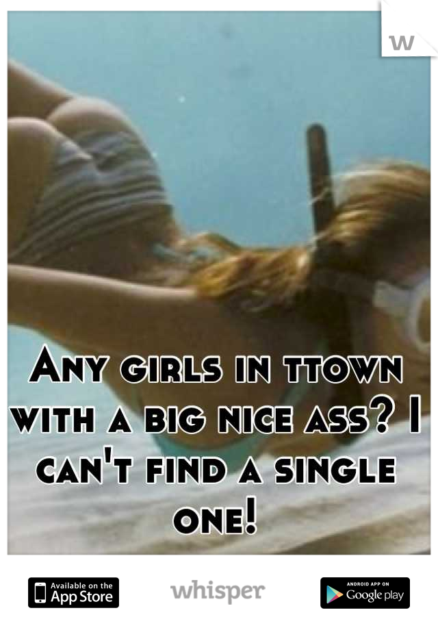 Any girls in ttown with a big nice ass? I can't find a single one!