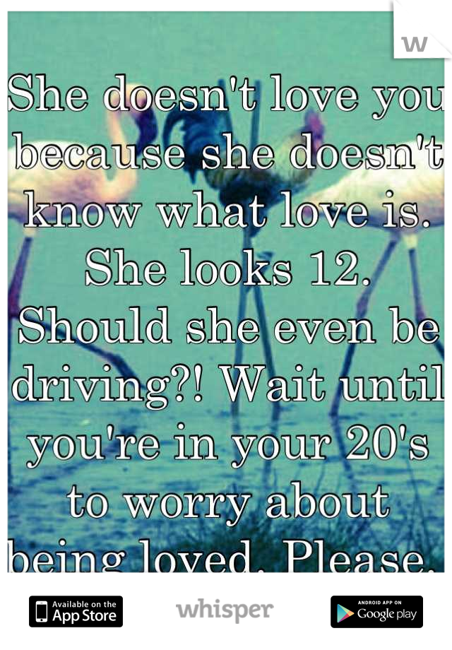She doesn't love you because she doesn't know what love is. She looks 12. Should she even be driving?! Wait until you're in your 20's to worry about being loved. Please. 