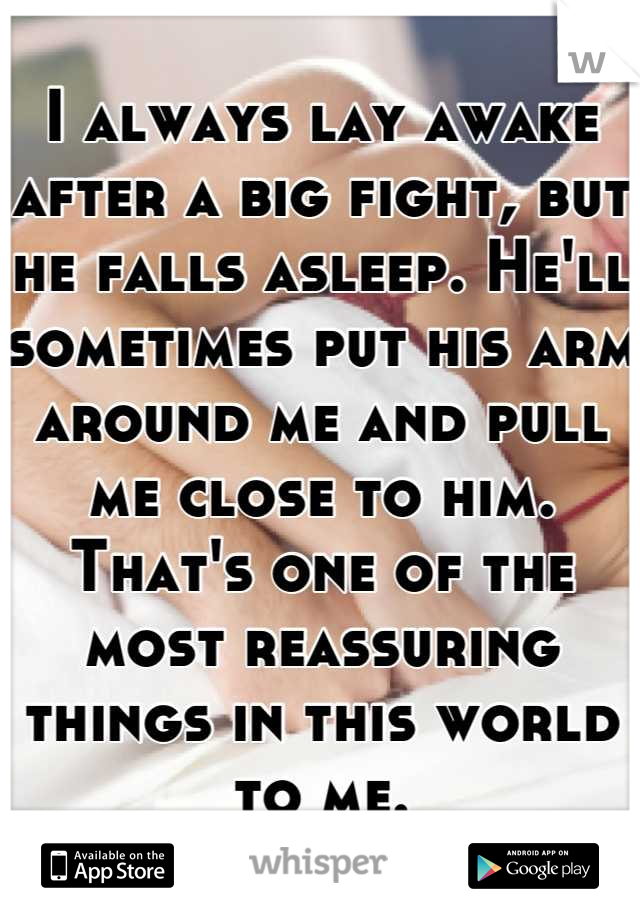 I always lay awake after a big fight, but he falls asleep. He'll sometimes put his arm around me and pull me close to him. That's one of the most reassuring things in this world to me.