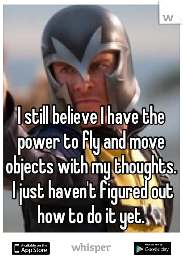 I still believe I have the power to fly and move objects with my thoughts.
 I just haven't figured out how to do it yet.