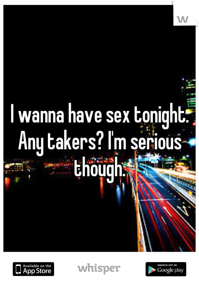 I wanna have sex tonight. Any takers? I'm serious though.