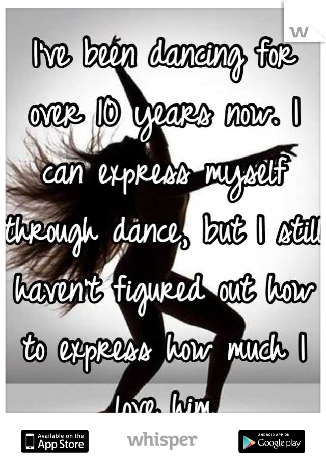 I've been dancing for over 10 years now. I can express myself through dance, but I still haven't figured out how to express how much I love him