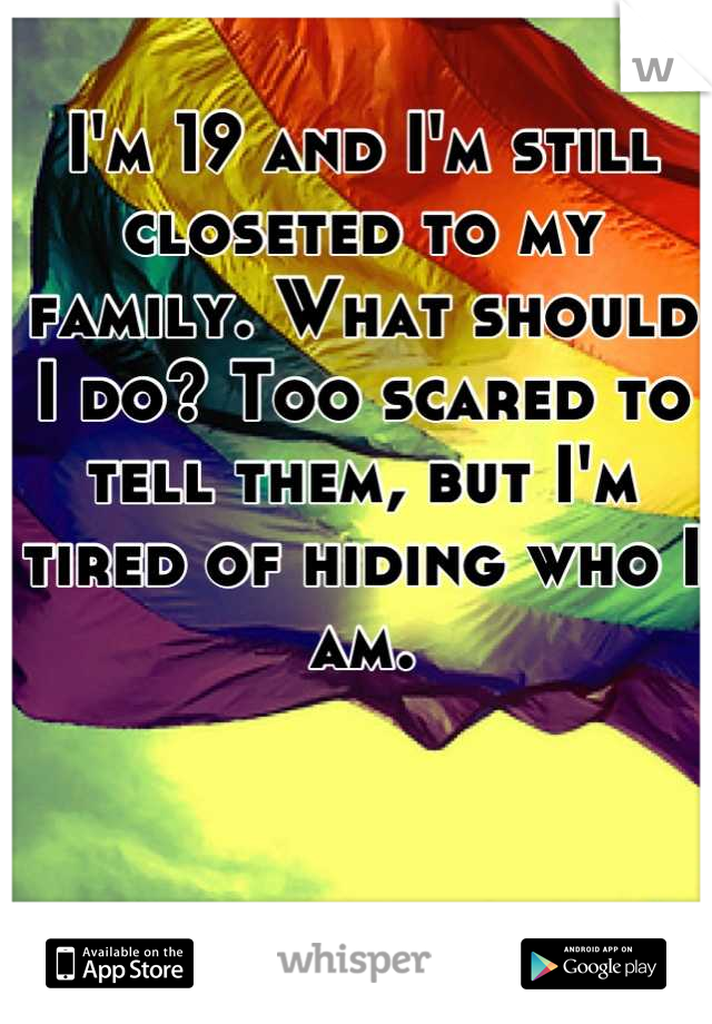 I'm 19 and I'm still closeted to my family. What should I do? Too scared to tell them, but I'm tired of hiding who I am.