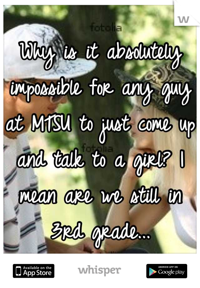 Why is it absolutely impossible for any guy at MTSU to just come up and talk to a girl? I mean are we still in 3rd grade...