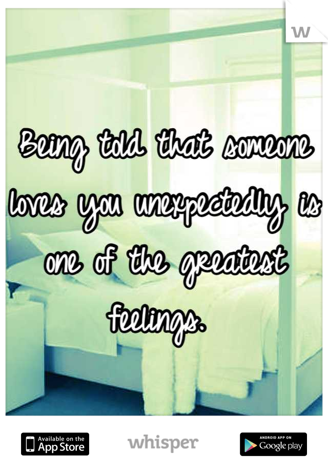 Being told that someone loves you unexpectedly is one of the greatest feelings. 