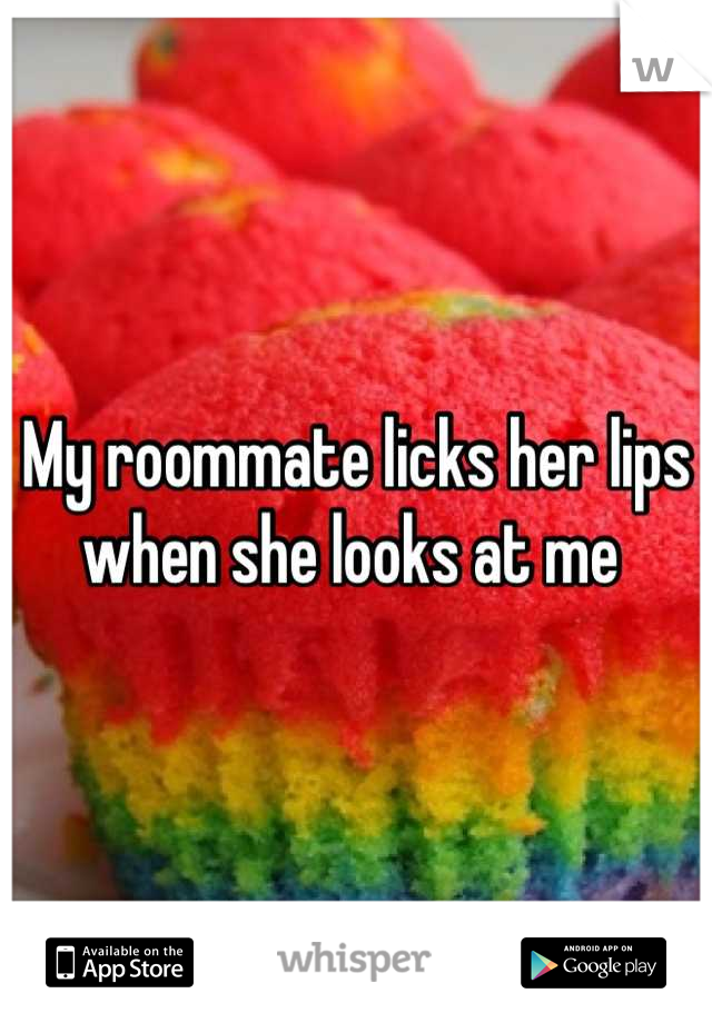 My roommate licks her lips when she looks at me 