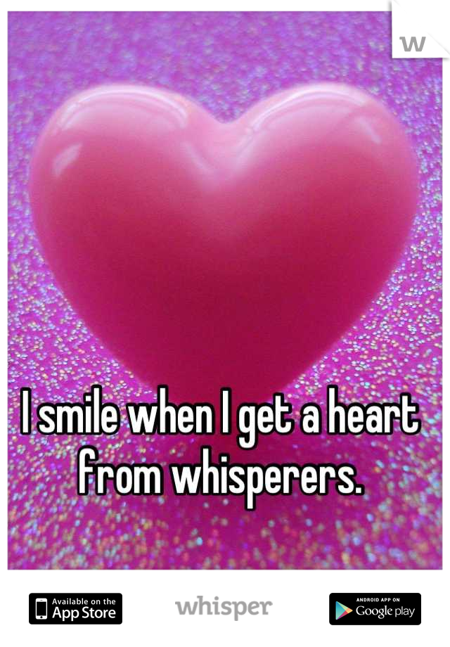 I smile when I get a heart from whisperers.