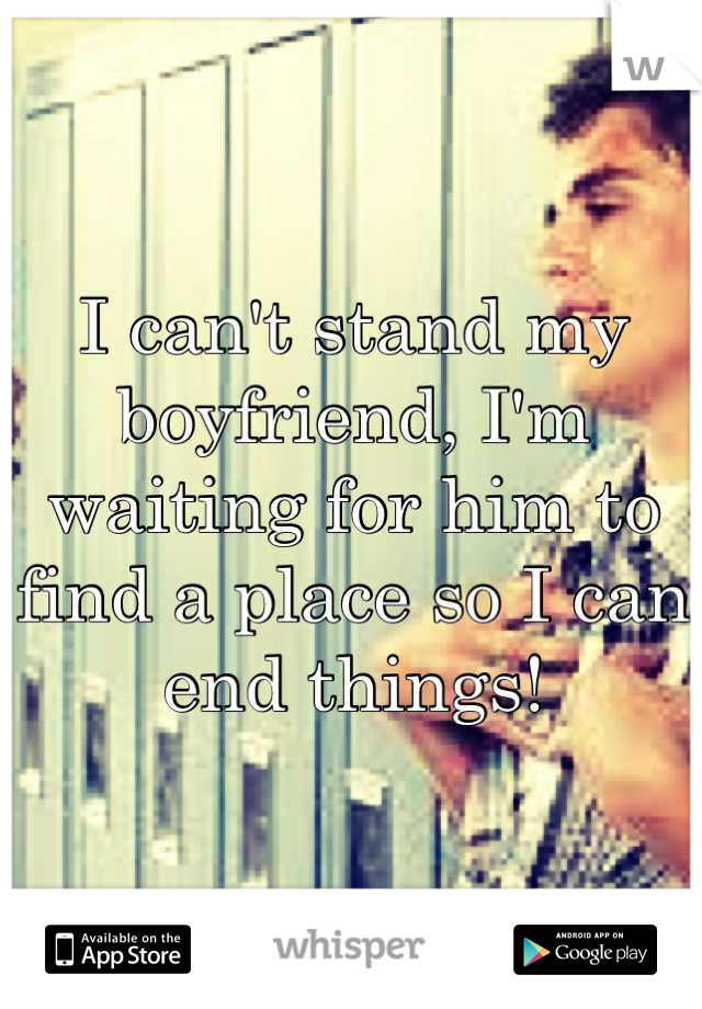 I can't stand my boyfriend, I'm waiting for him to find a place so I can end things!