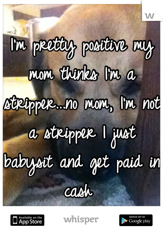 I'm pretty positive my mom thinks I'm a stripper...no mom, I'm not a stripper I just babysit and get paid in cash 