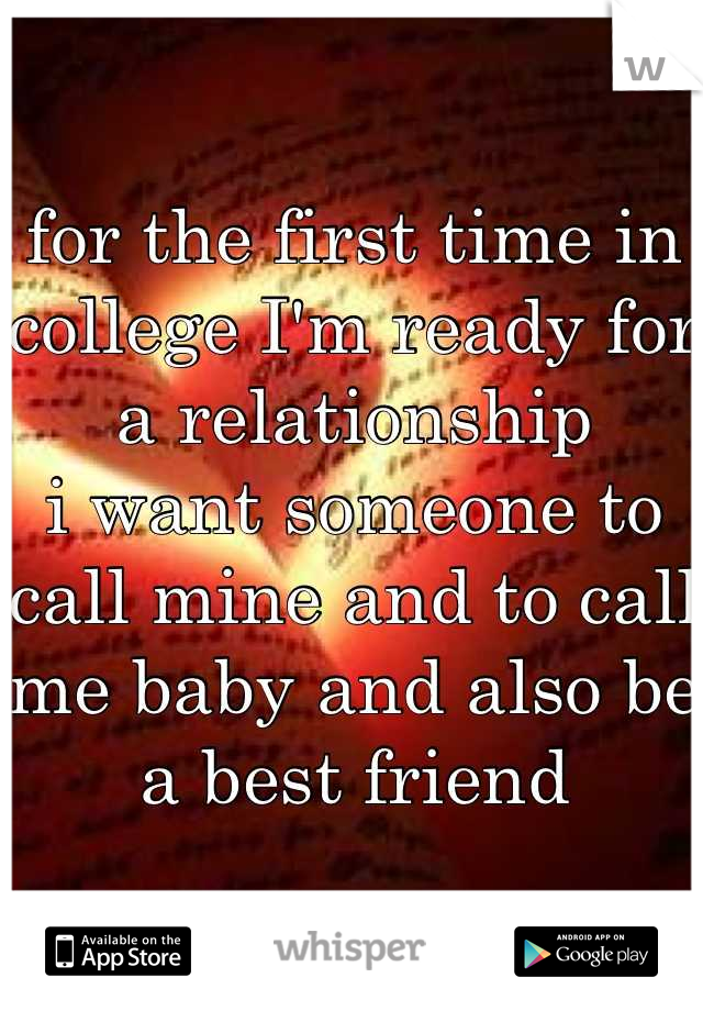 for the first time in college I'm ready for a relationship 
i want someone to call mine and to call me baby and also be a best friend