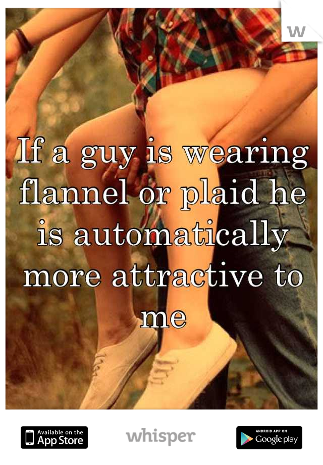 If a guy is wearing flannel or plaid he is automatically more attractive to me