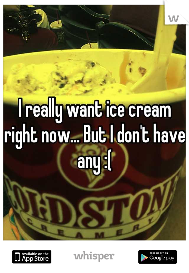 I really want ice cream right now... But I don't have any :(