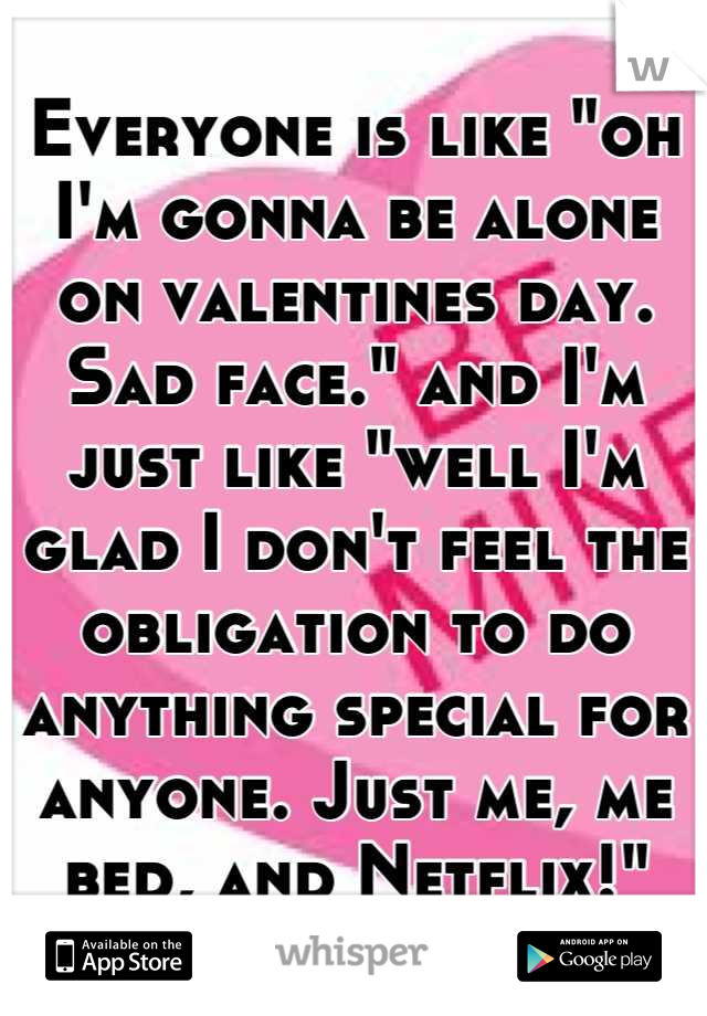 Everyone is like "oh I'm gonna be alone on valentines day. Sad face." and I'm just like "well I'm glad I don't feel the obligation to do anything special for anyone. Just me, me bed, and Netflix!"