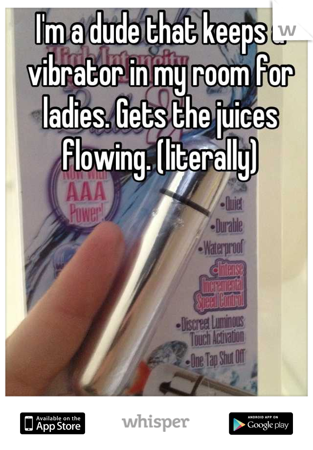 I'm a dude that keeps a vibrator in my room for ladies. Gets the juices flowing. (literally)
