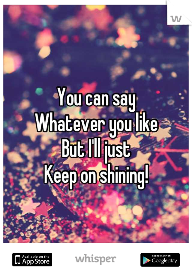 You can say 
Whatever you like
But I'll just
Keep on shining!