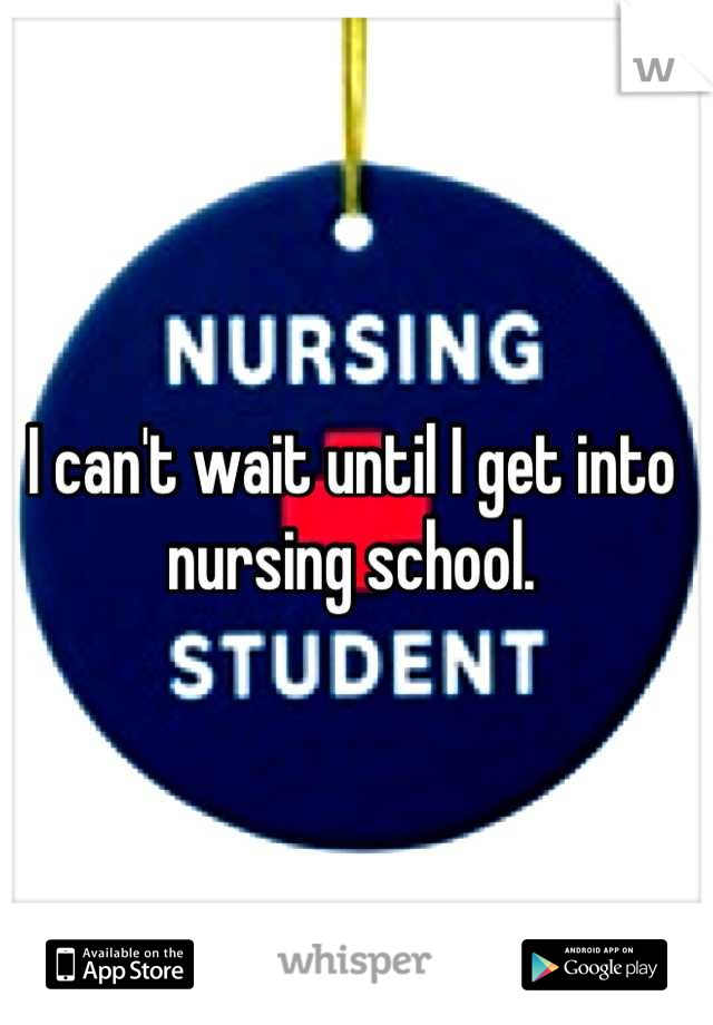 I can't wait until I get into nursing school.