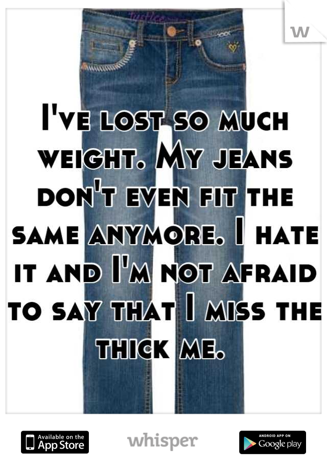 I've lost so much weight. My jeans don't even fit the same anymore. I hate it and I'm not afraid to say that I miss the thick me. 