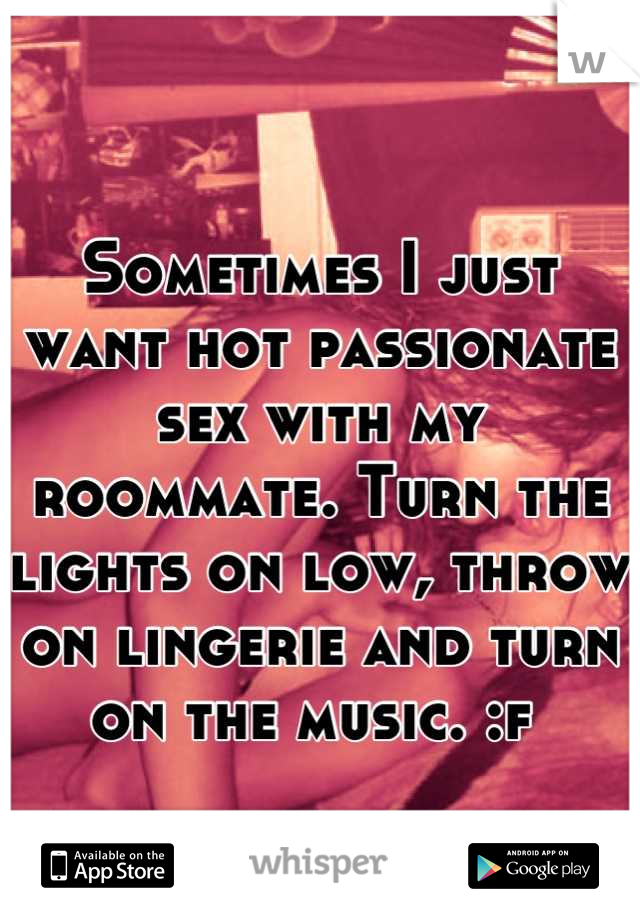 Sometimes I just want hot passionate sex with my roommate. Turn the lights on low, throw on lingerie and turn on the music. :f 