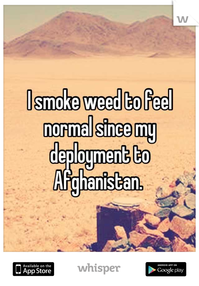 I smoke weed to feel normal since my deployment to Afghanistan. 