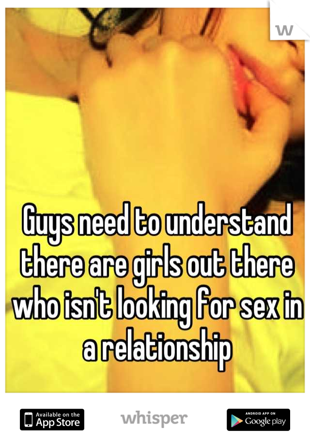 Guys need to understand there are girls out there who isn't looking for sex in a relationship