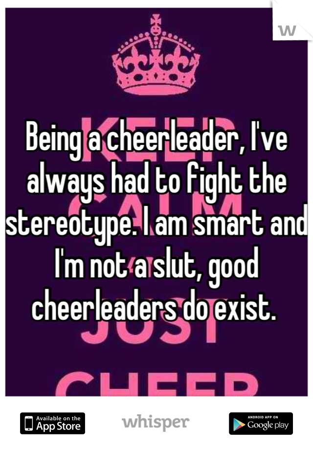 Being a cheerleader, I've always had to fight the stereotype. I am smart and I'm not a slut, good cheerleaders do exist. 