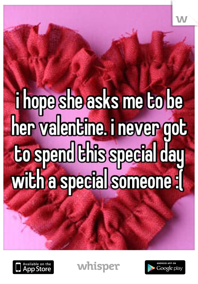 i hope she asks me to be her valentine. i never got to spend this special day with a special someone :( 