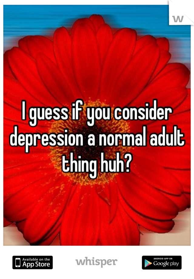 I guess if you consider depression a normal adult thing huh?
