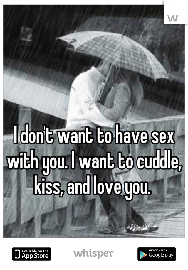 I don't want to have sex with you. I want to cuddle, kiss, and love you. 