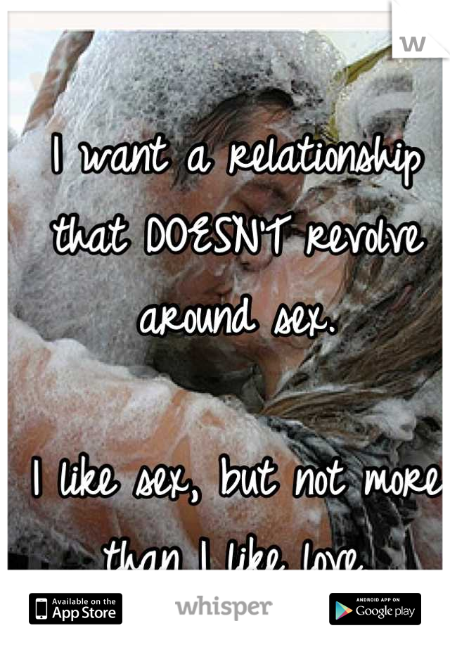 I want a relationship that DOESN'T revolve around sex. 

I like sex, but not more than I like love.