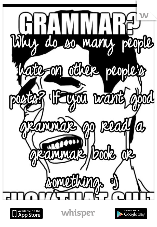Why do so many people hate on other people's posts? If you want good grammar go read a grammar book or something. :)