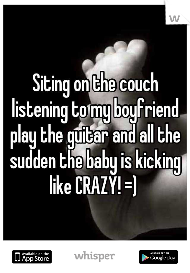 Siting on the couch listening to my boyfriend play the guitar and all the sudden the baby is kicking like CRAZY! =) 
