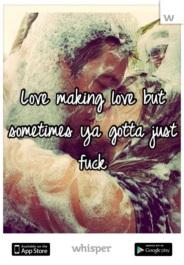 Love making love but sometimes ya gotta just fuck