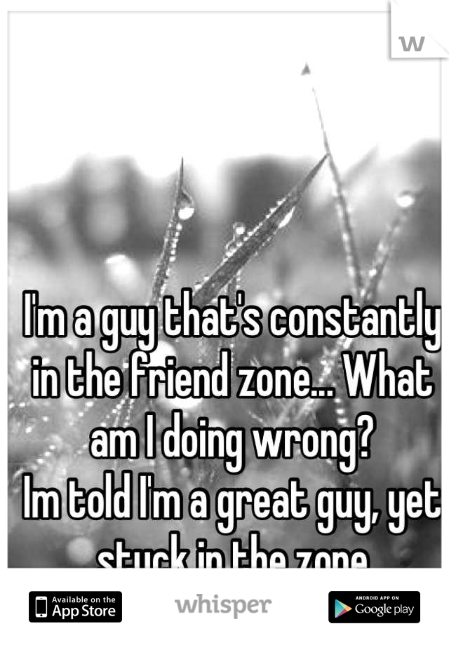 I'm a guy that's constantly in the friend zone... What am I doing wrong?
Im told I'm a great guy, yet stuck in the zone