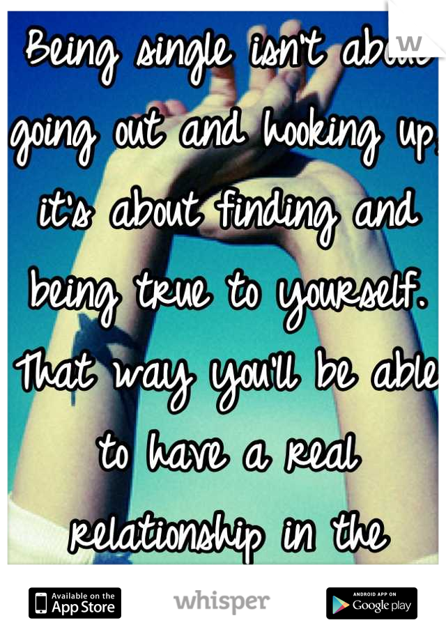 Being single isn't about going out and hooking up, it's about finding and being true to yourself. That way you'll be able to have a real relationship in the future.