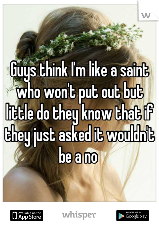 Guys think I'm like a saint who won't put out but little do they know that if they just asked it wouldn't be a no 