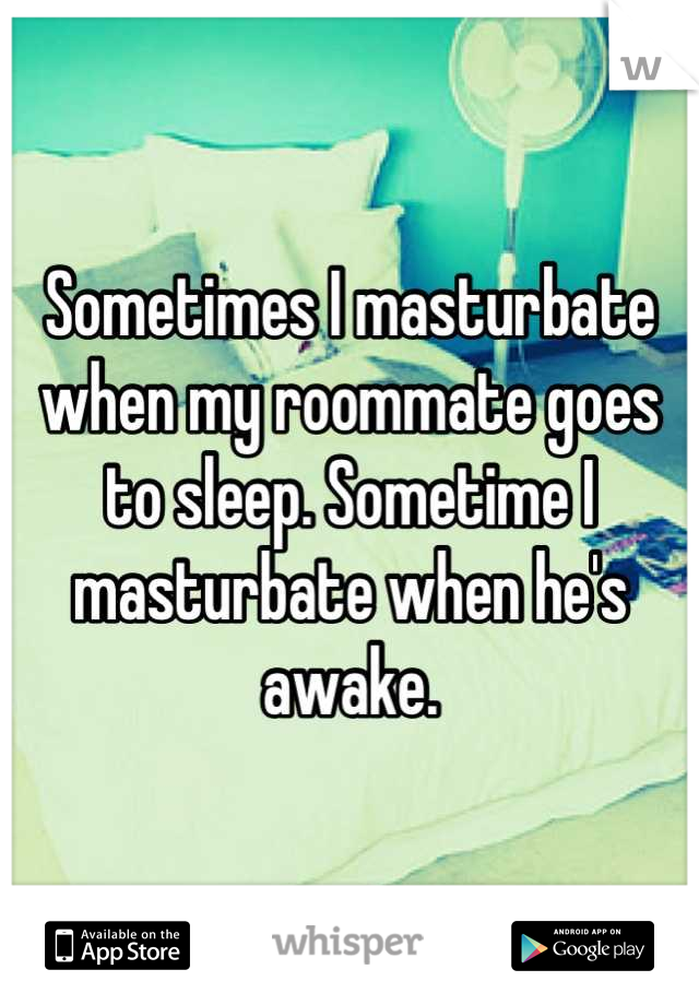 Sometimes I masturbate when my roommate goes to sleep. Sometime I masturbate when he's awake.
