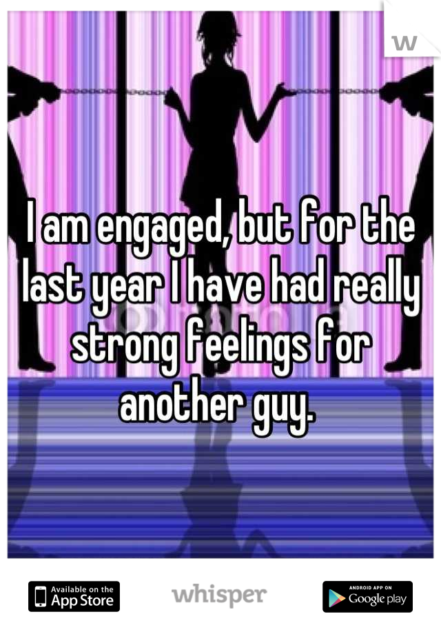 I am engaged, but for the last year I have had really strong feelings for another guy. 