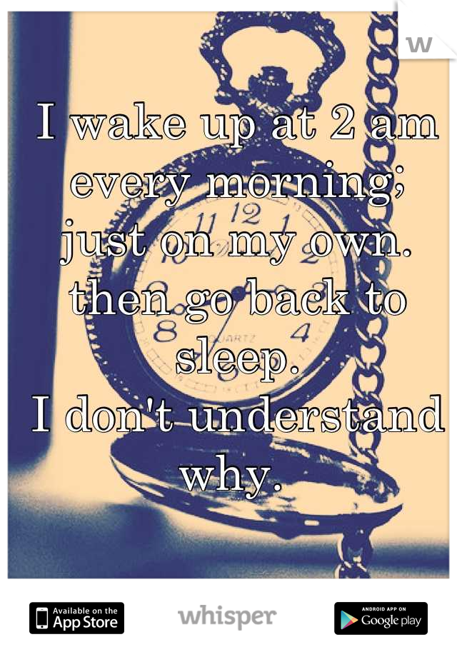 I wake up at 2 am every morning; 
just on my own. then go back to sleep. 
I don't understand why. 