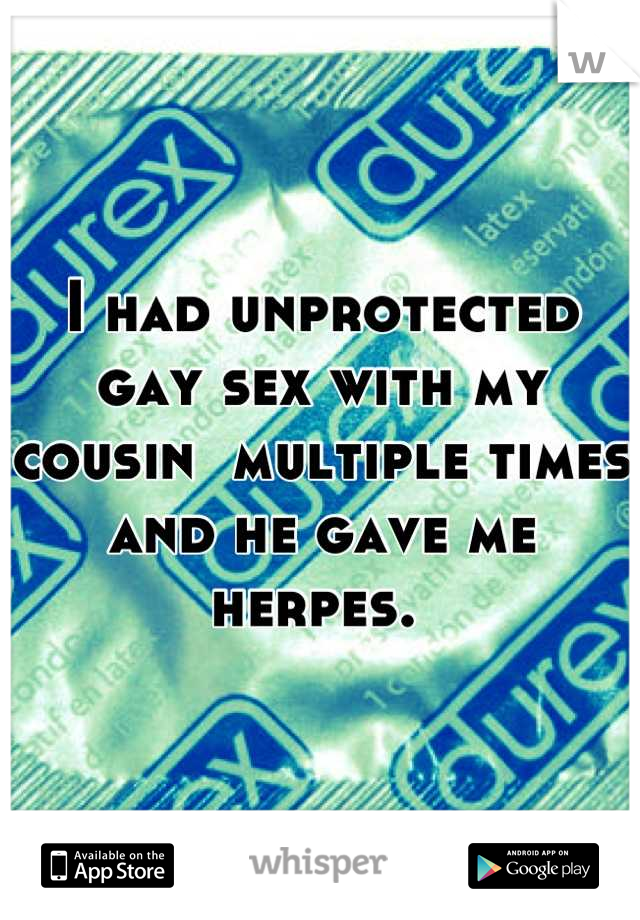 I had unprotected gay sex with my cousin  multiple times and he gave me herpes. 