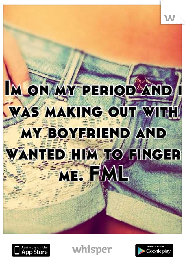 Im on my period and i was making out with my boyfriend and wanted him to finger me. FML