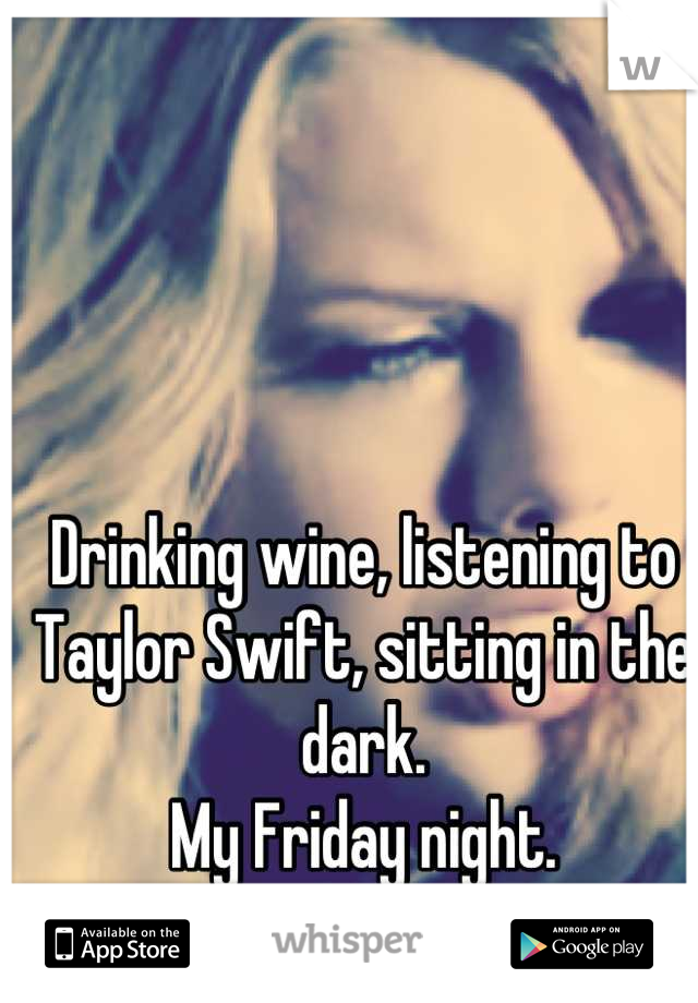 Drinking wine, listening to Taylor Swift, sitting in the dark. 
My Friday night.