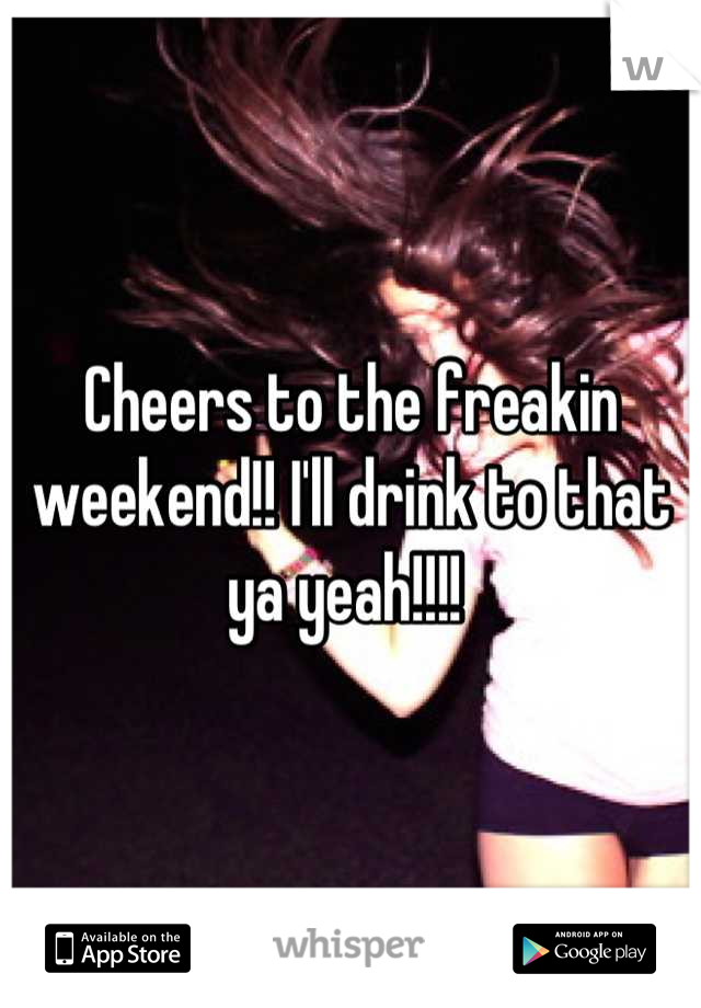 Cheers to the freakin weekend!! I'll drink to that ya yeah!!!! 