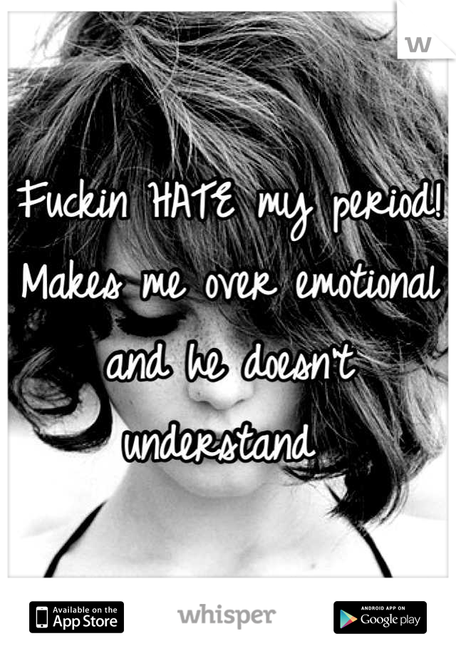 Fuckin HATE my period! Makes me over emotional and he doesn't understand 