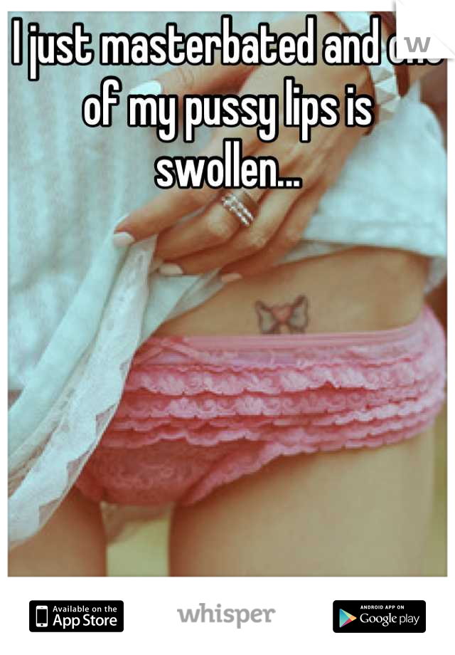 I just masterbated and one of my pussy lips is swollen...