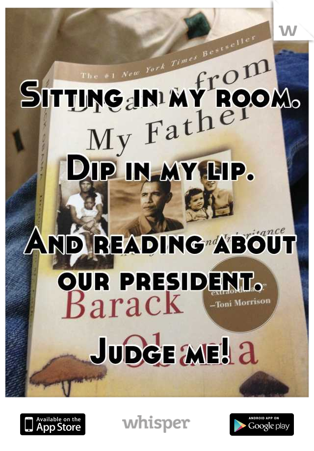 Sitting in my room. 

Dip in my lip. 

And reading about our president. 

Judge me!
